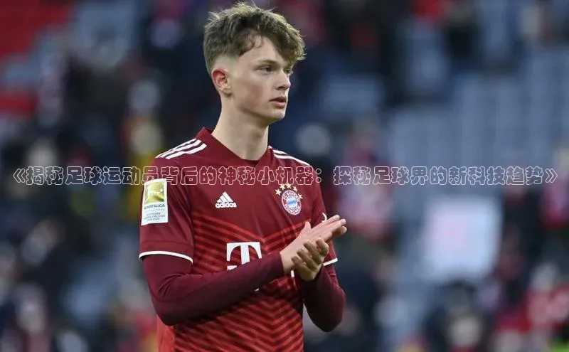 悟空体育平台登录入口百度搜索资源平台《揭秘足球运动员背后的神秘小机器：探秘足球界的新科技趋势》