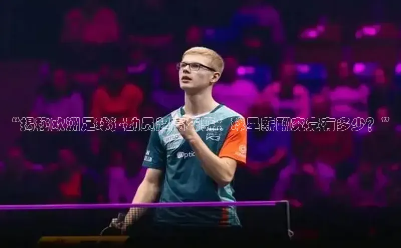 悟空体育平台登录入口华策影视“揭秘欧洲足球运动员超高年薪：球星薪酬究竟有多少？”