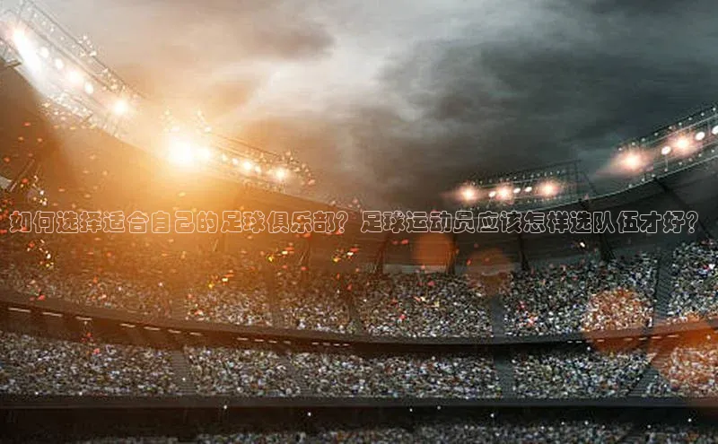 悟空体育最新版本更新内容百度信誉如何选择适合自己的足球俱乐部？足球运动员应该怎样选队伍才好？