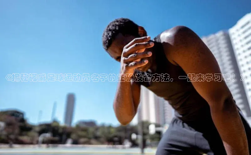 悟空·体育官网入口百度游戏开放平台《揭秘诺威足球运动员名字的正确发音方法，一起来学习吧！》