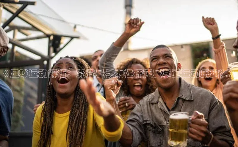 悟空体育app官方网站入口小红书《足球运动解析：究竟是费力杠杆还是享受运动乐趣？》
