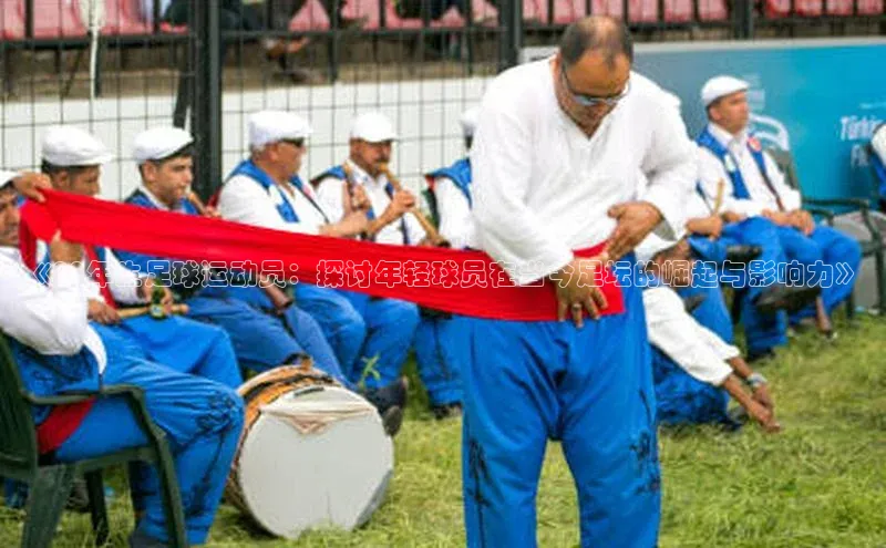 悟空下载官网版app中文在线《00年生足球运动员：探讨年轻球员在当今足坛的崛起与影响力》