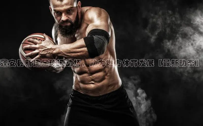 悟空体育最新版本更新内容猫眼蓬安县新建足球运动场，助力地方体育发展【最新动态】