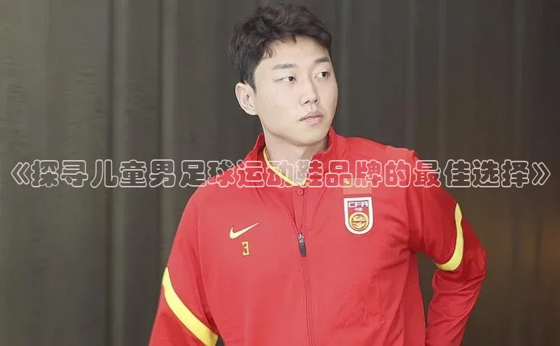 悟空体育app官方网站入口百度百聘《探寻儿童男足球运动鞋品牌的最佳选择》