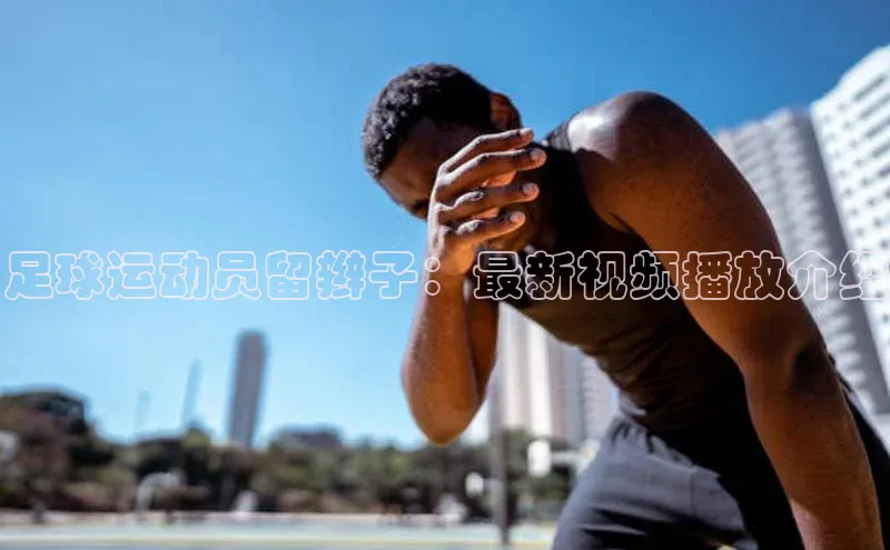 悟空体育平台官网入口荣信文化足球运动员留辫子：最新视频播放介绍