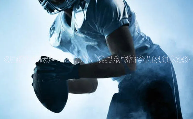 悟空体育网页版蓝色光标《足球运动员看飞盘照片，惊呆的表情令人捧腹大笑》