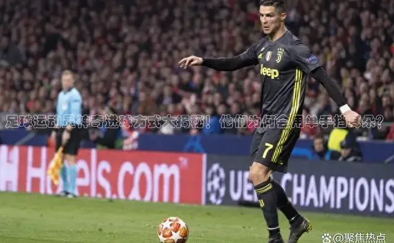 悟空体育在线官网遥望科技足球运动员神奇进球方式大揭秘！他们为何会用单手挡耳朵？