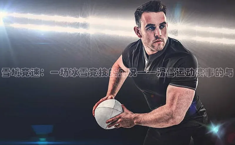 悟空体育平台官网入口阿里尔公司雪域竞速：一场冰雪竞技的盛况——滑雪运动赛事的与