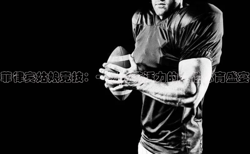 悟空娱乐官方网站入口百度集团菲律宾姑娘竞技：一场充满活力的女性体育盛宴