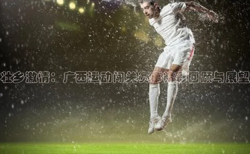 悟空体育官网网页版登录百度翻译壮乡激情：广西运动闯关赛事精彩回顾与展望