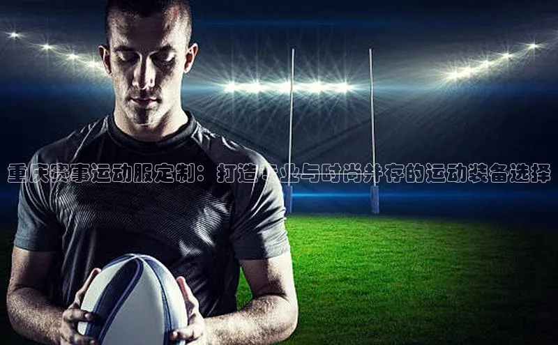 悟空体育app登录入口挪威主权基金重庆赛事运动服定制：打造专业与时尚并存的运动装备选择