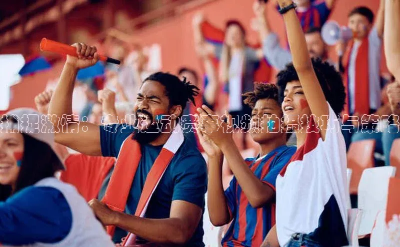 捕捉激情：专业运动赛事视频拍摄技巧与策略