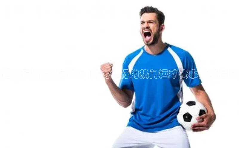 追踪最新赛事动态：即将举行的热门运动赛事报名信息