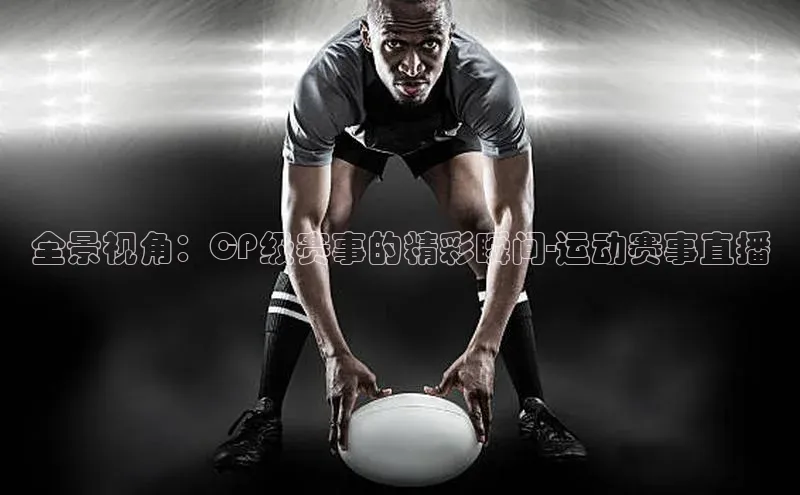 全景视角：CP级赛事的精彩瞬间-运动赛事直播