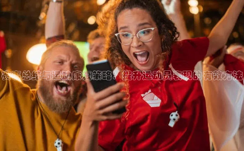 赛事总结与运动康复策略：提升运动员表现的有效方法