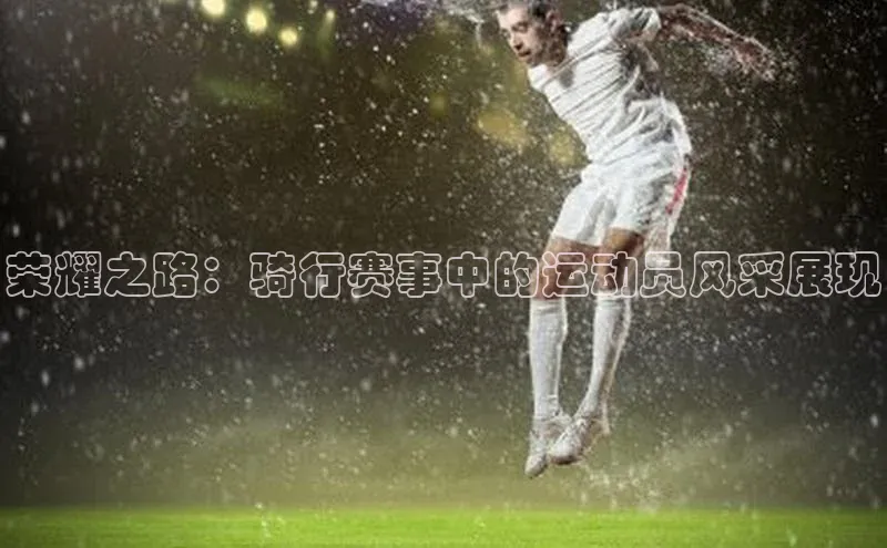 荣耀之路：骑行赛事中的运动员风采展现