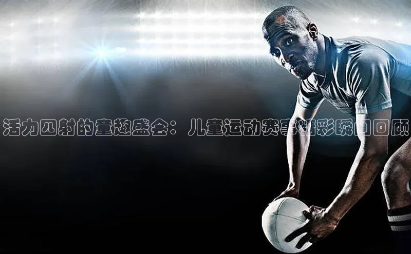 活力四射的童趣盛会：儿童运动赛事精彩瞬间回顾