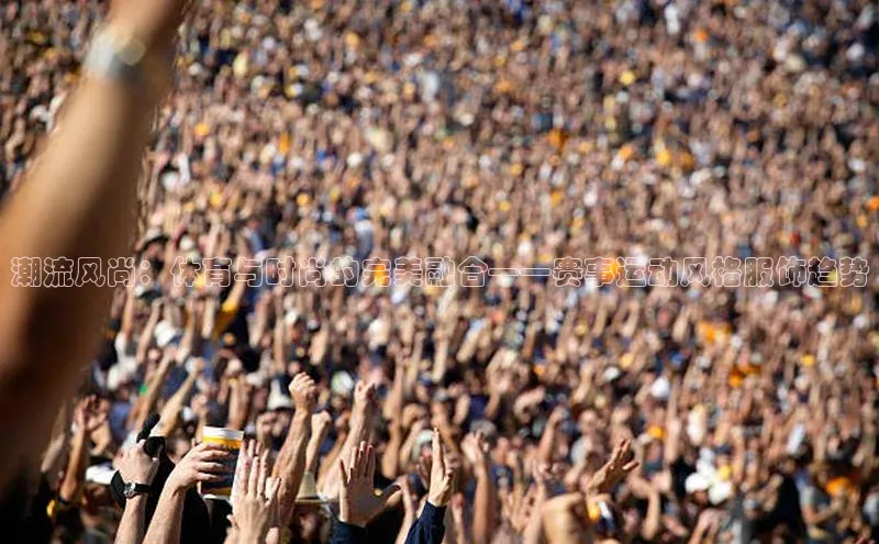 潮流风尚：体育与时尚的完美融合——赛事运动风格服饰趋势