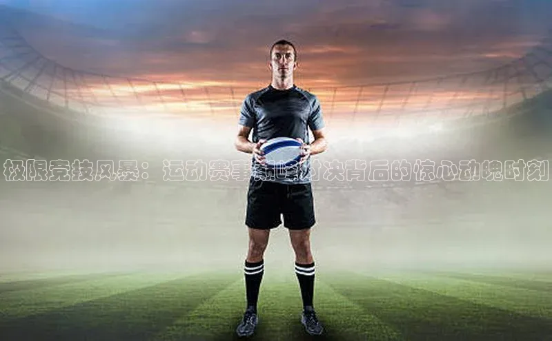 极限竞技风暴：运动赛事巅峰对决背后的惊心动魄时刻