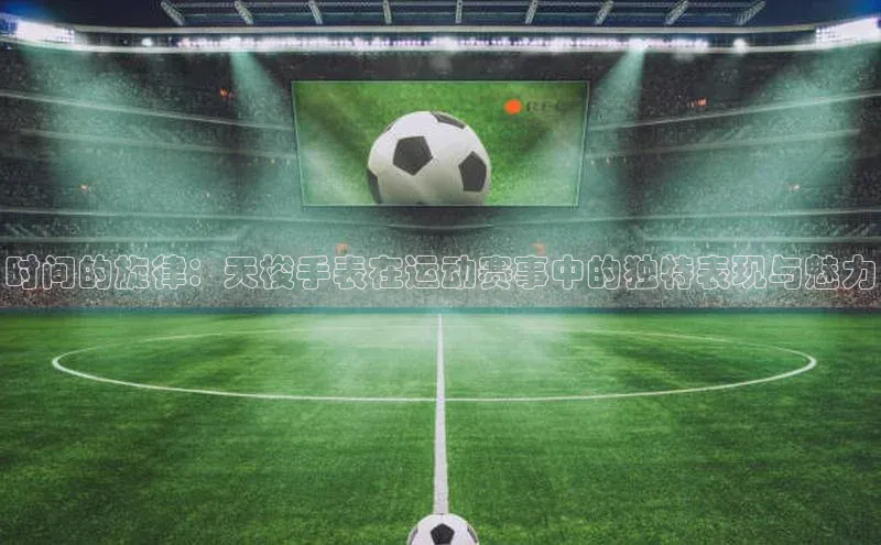 时间的旋律：天梭手表在运动赛事中的独特表现与魅力