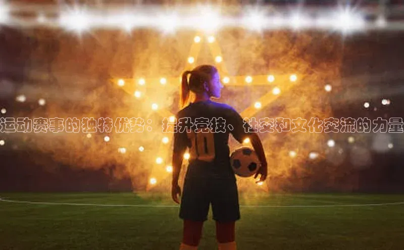 运动赛事的独特优势：提升竞技、社交和文化交流的力量