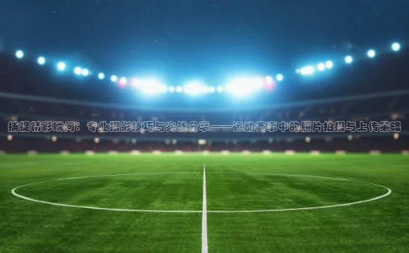 捕捉精彩瞬间：专业摄影技巧与实战分享——运动赛事中的照片拍摄与上传策略