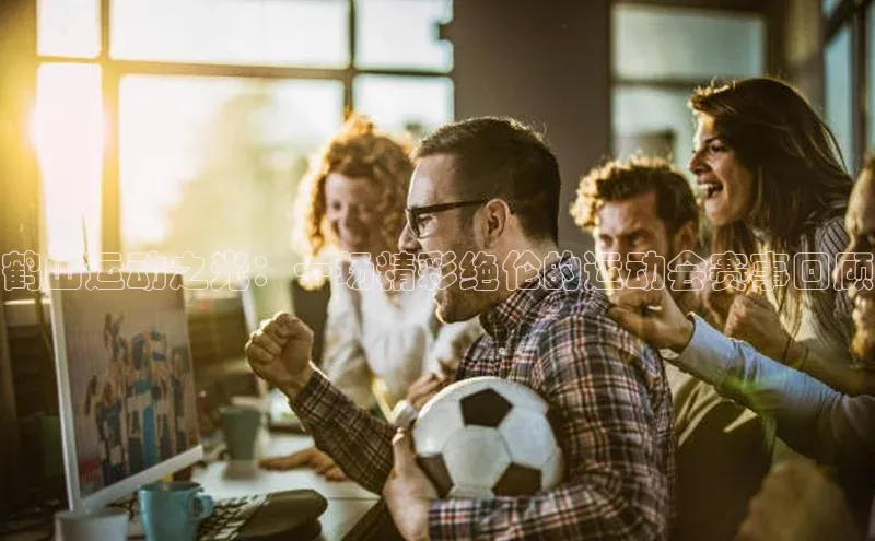 鹤山运动之光：一场精彩绝伦的运动会赛事回顾