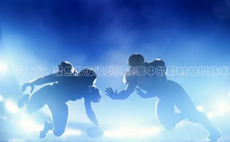 水花四溅：聚焦游泳运动员赛事中的即时拍摄技术