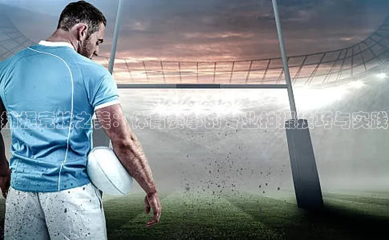 捕捉竞技之美：体育赛事的专业拍摄技巧与实践