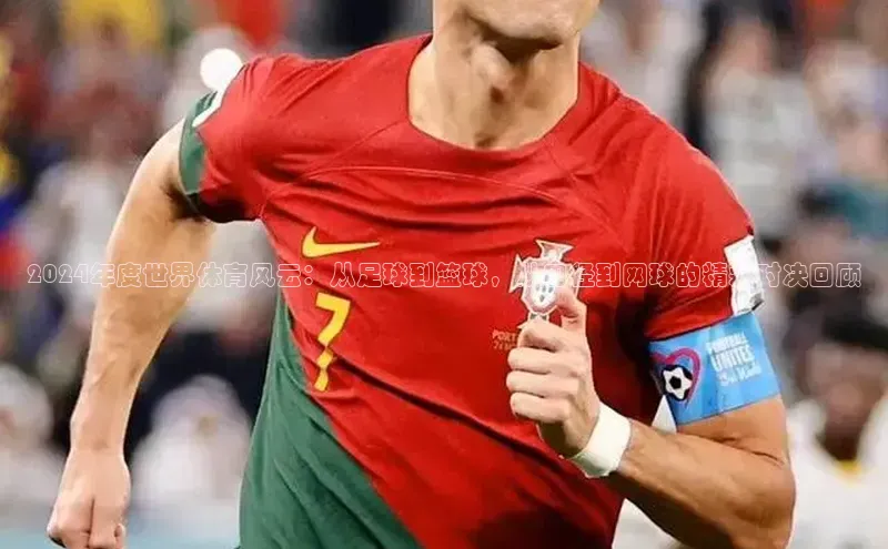 2024年度世界体育风云：从足球到篮球，从田径到网球的精彩对决回顾