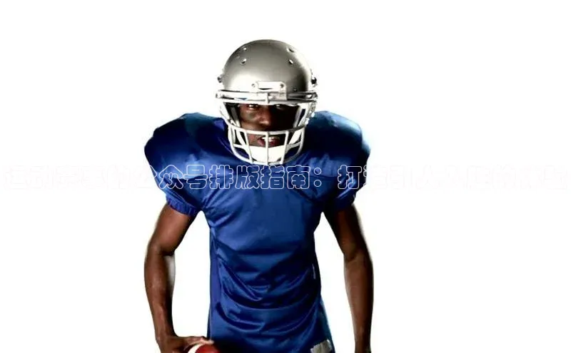 运动赛事的公众号排版指南：打造引人入胜的体验