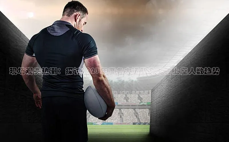 现场观赛热潮：探讨2023年度各大运动赛事的上座人数趋势