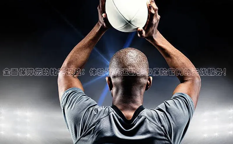 全面保障您的比赛权益：体验平安运动赛事保险官网的无忧服务！