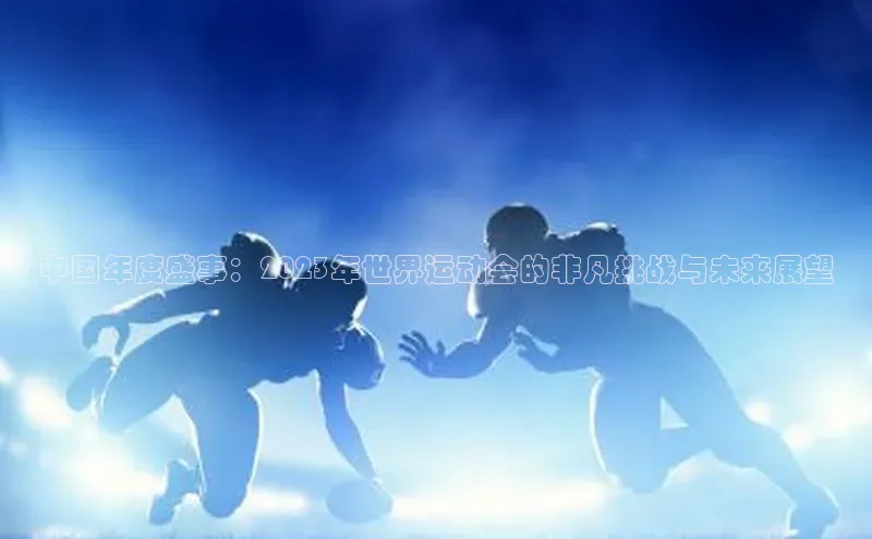 中国年度盛事：2023年世界运动会的非凡挑战与未来展望