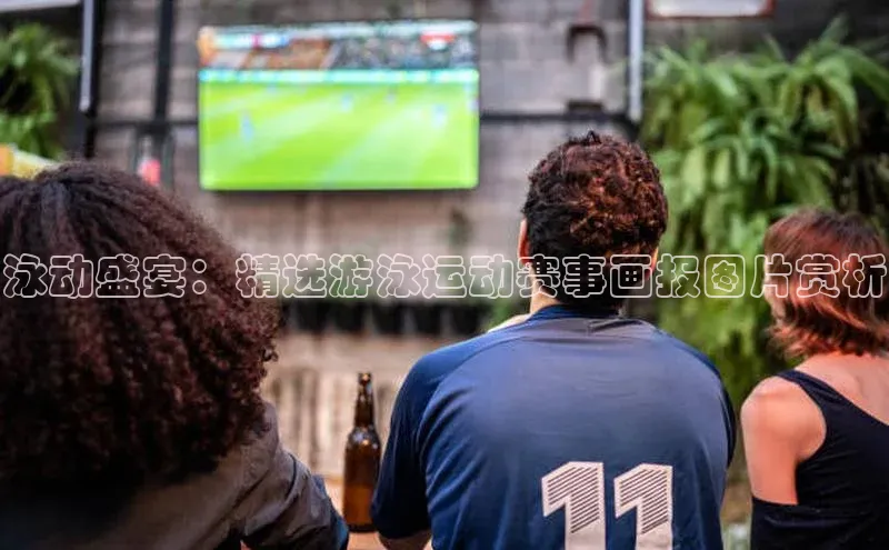 泳动盛宴：精选游泳运动赛事画报图片赏析