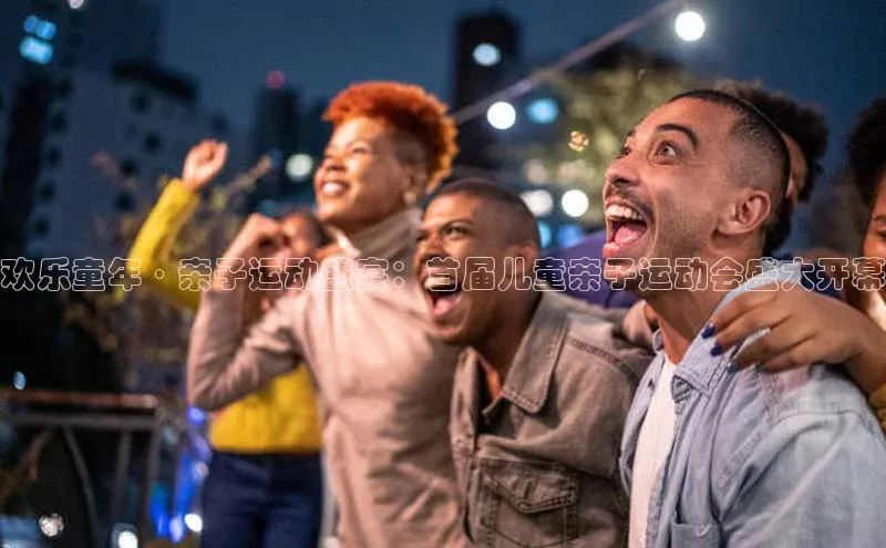 欢乐童年·亲子运动盛宴：首届儿童亲子运动会盛大开幕