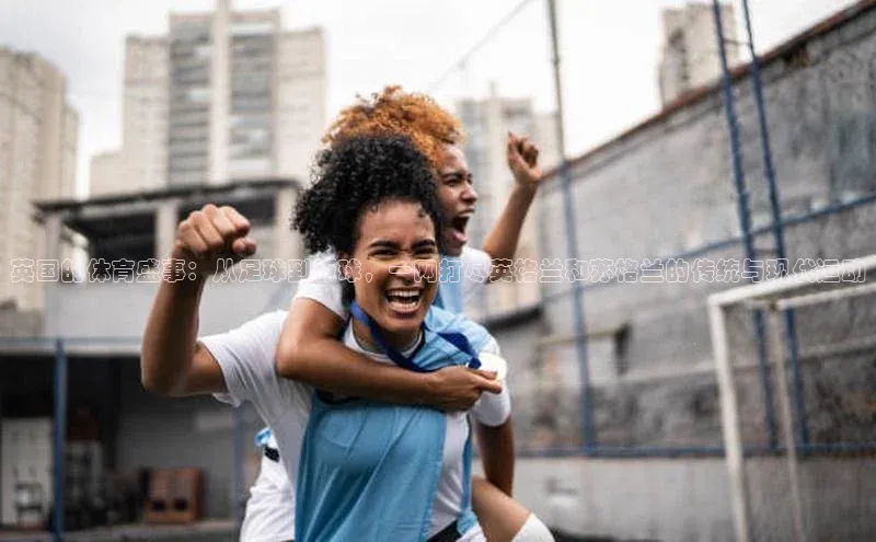 英国的体育盛事：从足球到板球，一网打尽英格兰和苏格兰的传统与现代运动