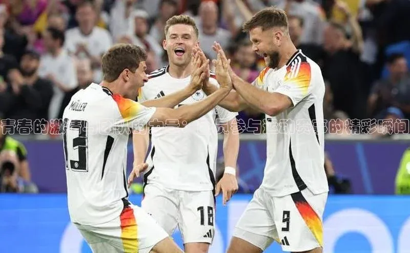 青春的激情与团队的力量：团员参与运动赛事的精彩瞬间