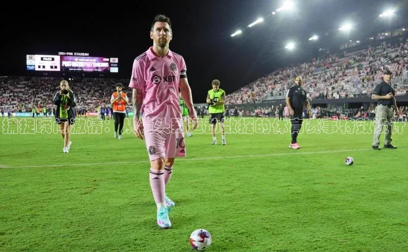 捕捉瞬间激情：从镜头到运动数据的体育赛事特效设计