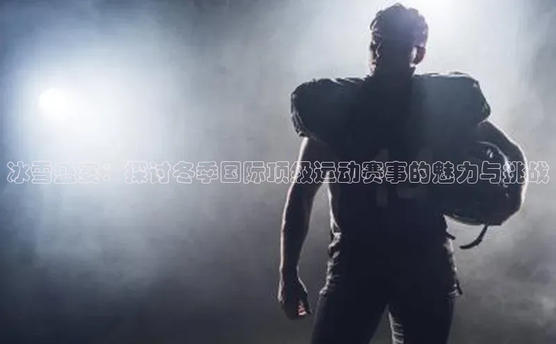 冰雪盛宴：探讨冬季国际顶级运动赛事的魅力与挑战