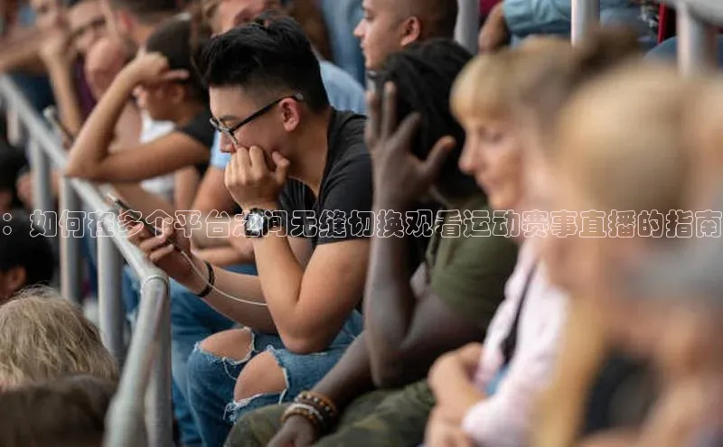 ：如何在多个平台之间无缝切换观看运动赛事直播的指南