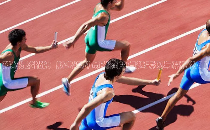 破纪录挑战：射击运动员张雨的卓越表现与幕后故事