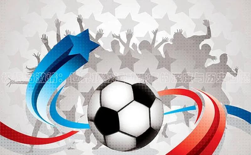 极限与激情：世界顶级运动赛事的深度与历史回顾