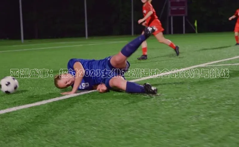 亚洲盛事：探讨2023女排亚洲运动会的辉煌与挑战