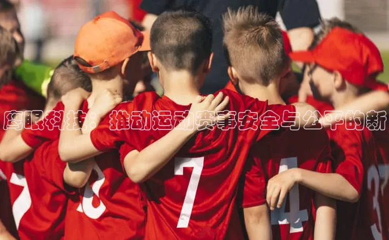 鹰眼科技：推动运动赛事安全与公平的新