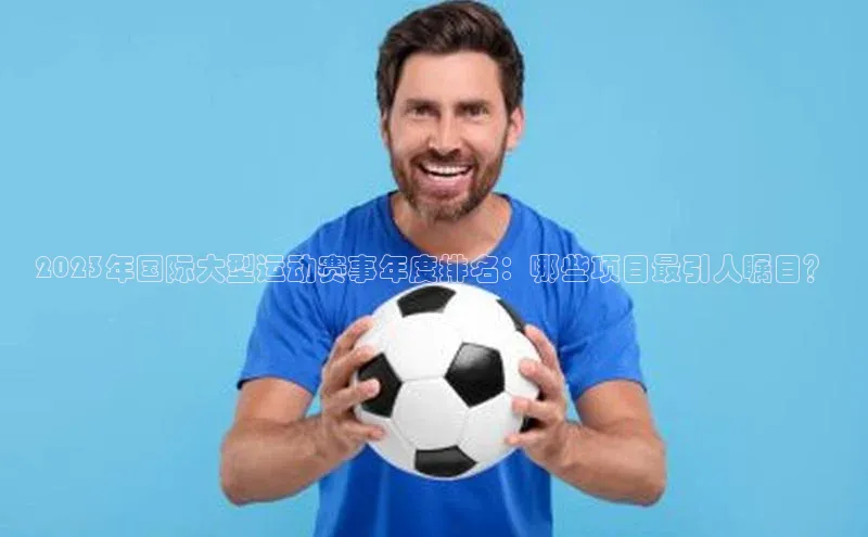 2023年国际大型运动赛事年度排名：哪些项目最引人瞩目？