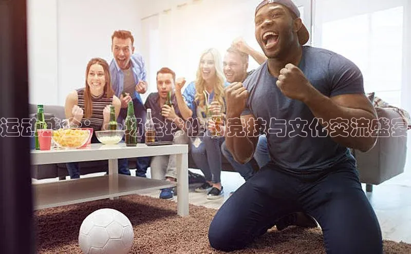 运动盛会：一场全球性的竞技与文化交流盛宴