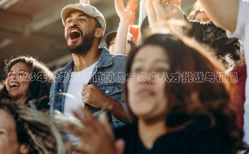 2025年公务员考试前瞻：未来人才挑战与机遇