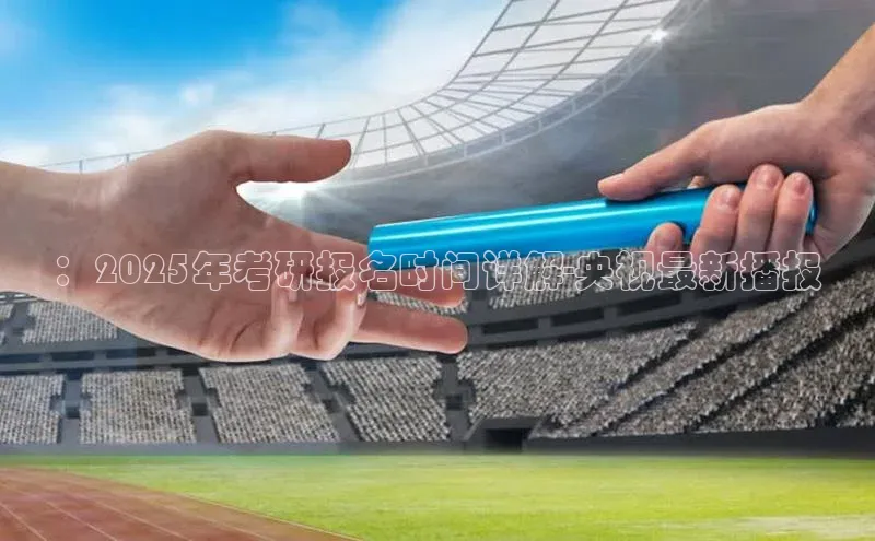 ：2025年考研报名时间详解-央视最新播报