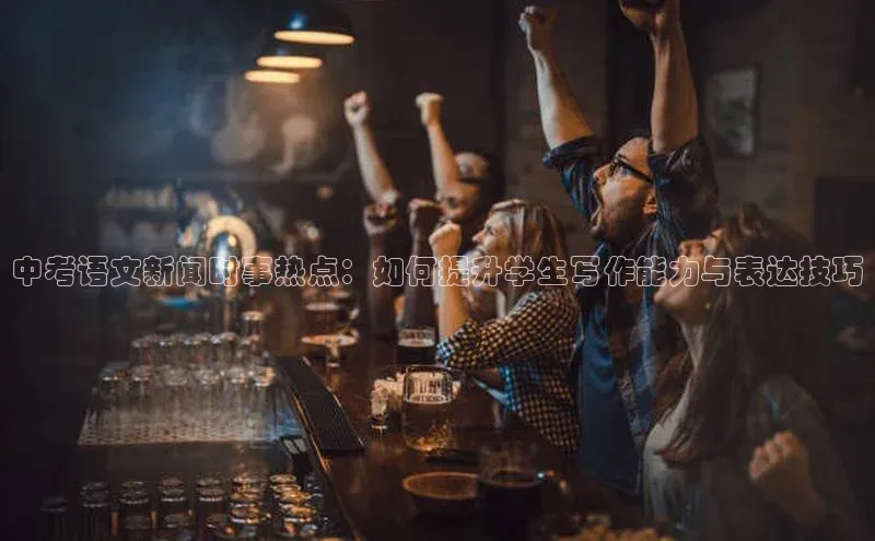 中考语文新闻时事热点：如何提升学生写作能力与表达技巧